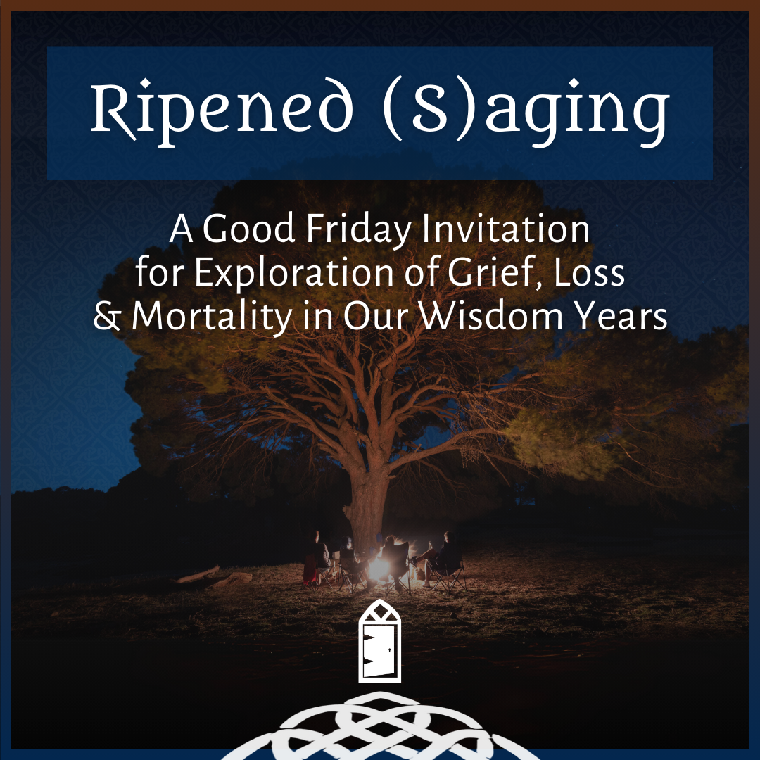 Ripened (S)aging: A Good Friday Invitation  for Exploration of Grief, Loss & Mortality in Our Wisdom Years